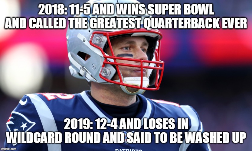 2018: 11-5 AND WINS SUPER BOWL AND CALLED THE GREATEST QUARTERBACK EVER; 2019: 12-4 AND LOSES IN WILDCARD ROUND AND SAID TO BE WASHED UP | image tagged in nfl,patriots,brady,new england patriots | made w/ Imgflip meme maker