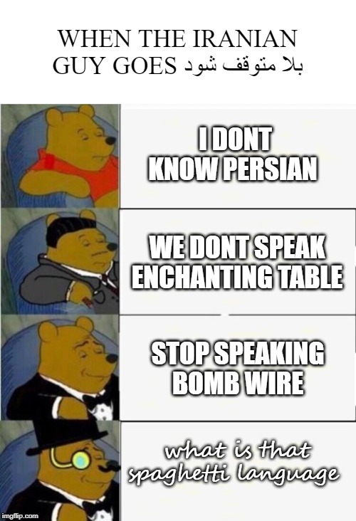 Tuxedo Winnie the Pooh 4 panel | WHEN THE IRANIAN GUY GOES بلا متوقف شود; I DONT KNOW PERSIAN; WE DONT SPEAK ENCHANTING TABLE; STOP SPEAKING BOMB WIRE; what is that spaghetti language | image tagged in tuxedo winnie the pooh 4 panel | made w/ Imgflip meme maker