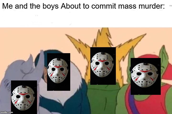 Me And The Boys Meme | Me and the boys About to commit mass murder: | image tagged in memes,me and the boys | made w/ Imgflip meme maker