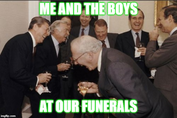Laughing Men In Suits | ME AND THE BOYS; AT OUR FUNERALS | image tagged in memes,laughing men in suits | made w/ Imgflip meme maker
