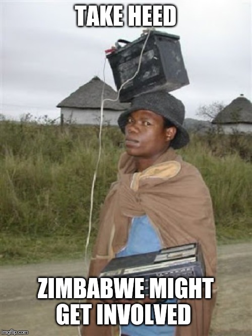 TAKE HEED; ZIMBABWE MIGHT GET INVOLVED | image tagged in funny memes | made w/ Imgflip meme maker