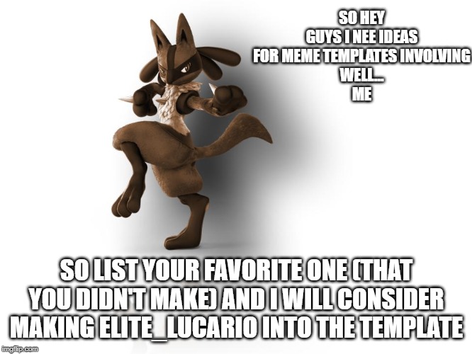 I don't know where to post it. he's me + my oc. and i will be doing art so. oc stream it is (one suggestion per user | SO HEY GUYS I NEE IDEAS FOR MEME TEMPLATES INVOLVING
WELL...
ME; SO LIST YOUR FAVORITE ONE (THAT YOU DIDN'T MAKE) AND I WILL CONSIDER MAKING ELITE_LUCARIO INTO THE TEMPLATE | image tagged in maverick lucario | made w/ Imgflip meme maker