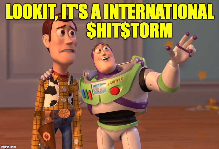X, X Everywhere | LOOKIT, IT'S A INTERNATIONAL
            $HIT$TORM | image tagged in memes,x x everywhere,and i mean everywhere,trump's fault,death | made w/ Imgflip meme maker