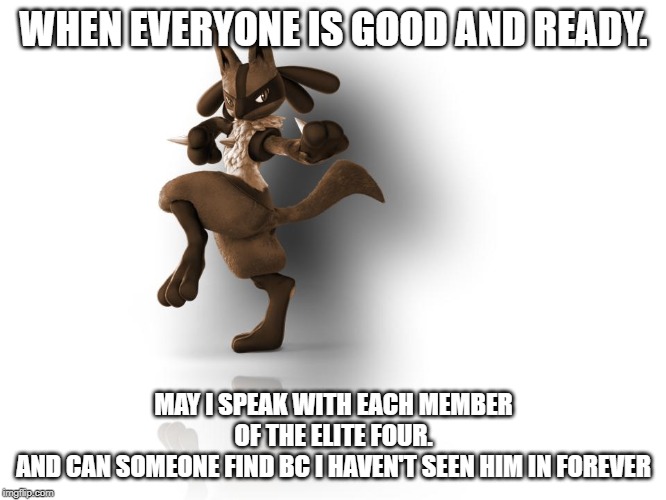 Like really we can't start the gym challenge without you guys | WHEN EVERYONE IS GOOD AND READY. MAY I SPEAK WITH EACH MEMBER OF THE ELITE FOUR.
AND CAN SOMEONE FIND BC I HAVEN'T SEEN HIM IN FOREVER | image tagged in maverick lucario | made w/ Imgflip meme maker