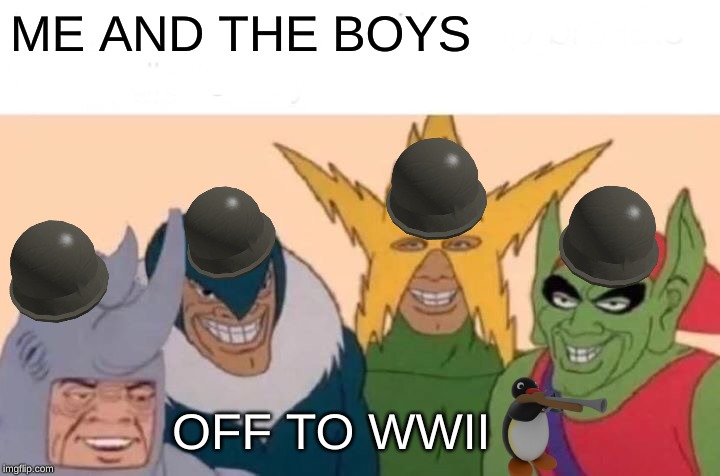 Me And The Boys Meme | ME AND THE BOYS; OFF TO WWII | image tagged in memes,me and the boys | made w/ Imgflip meme maker