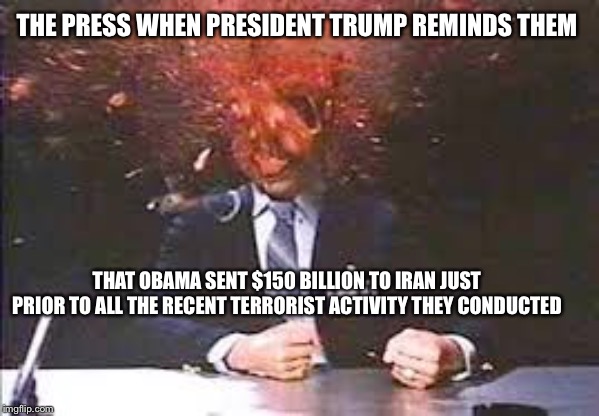 Exploding head | THE PRESS WHEN PRESIDENT TRUMP REMINDS THEM; THAT OBAMA SENT $150 BILLION TO IRAN JUST PRIOR TO ALL THE RECENT TERRORIST ACTIVITY THEY CONDUCTED | image tagged in exploding head | made w/ Imgflip meme maker