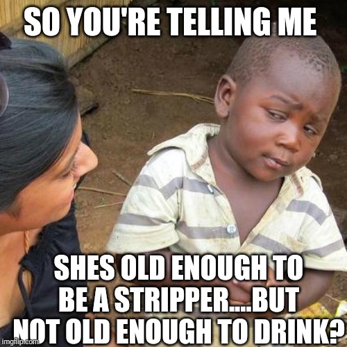 Third World Skeptical Kid Meme | SO YOU'RE TELLING ME; SHES OLD ENOUGH TO BE A STRIPPER....BUT NOT OLD ENOUGH TO DRINK? | image tagged in memes,third world skeptical kid | made w/ Imgflip meme maker