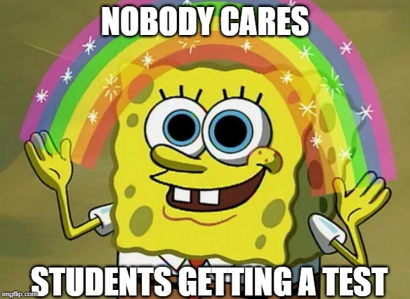 Imagination Spongebob | NOBODY CARES; STUDENTS GETTING A TEST | image tagged in memes,imagination spongebob | made w/ Imgflip meme maker