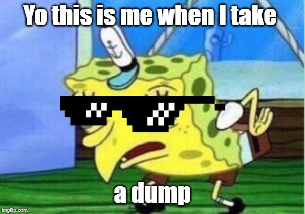 Mocking Spongebob | Yo this is me when I take; a dump | image tagged in memes,mocking spongebob | made w/ Imgflip meme maker