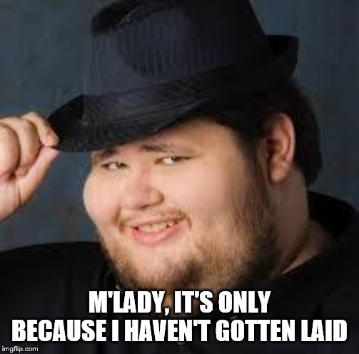 NeckBeard | M'LADY, IT'S ONLY BECAUSE I HAVEN'T GOTTEN LAID | image tagged in neckbeard | made w/ Imgflip meme maker