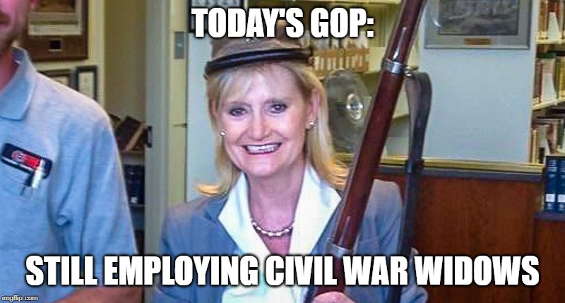 TODAY'S GOP:; STILL EMPLOYING CIVIL WAR WIDOWS | image tagged in gop | made w/ Imgflip meme maker