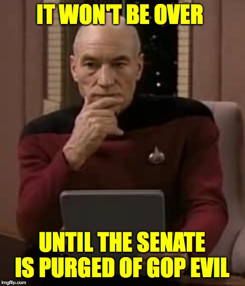 picard thinking | IT WON'T BE OVER UNTIL THE SENATE IS PURGED OF GOP EVIL | image tagged in picard thinking | made w/ Imgflip meme maker