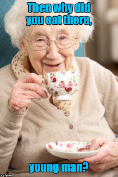 Old lady drinking tea | Then why did you eat there, young man? | image tagged in old lady drinking tea | made w/ Imgflip meme maker