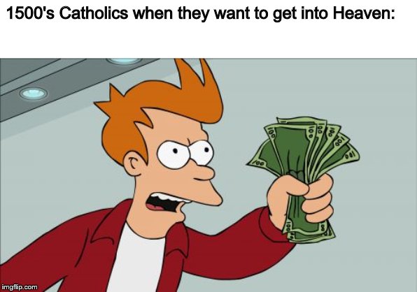 Shut Up And Take My Money Fry Meme | 1500's Catholics when they want to get into Heaven: | image tagged in memes,shut up and take my money fry | made w/ Imgflip meme maker