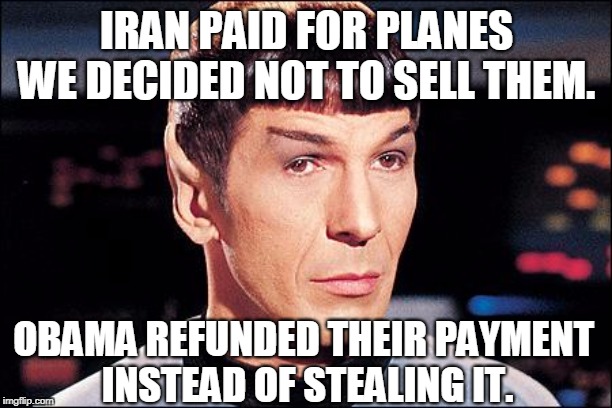 Condescending Spock | IRAN PAID FOR PLANES WE DECIDED NOT TO SELL THEM. OBAMA REFUNDED THEIR PAYMENT 
INSTEAD OF STEALING IT. | image tagged in condescending spock | made w/ Imgflip meme maker