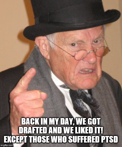 Back In My Day Meme | BACK IN MY DAY, WE GOT DRAFTED AND WE LIKED IT! EXCEPT THOSE WHO SUFFERED PTSD | image tagged in memes,back in my day | made w/ Imgflip meme maker
