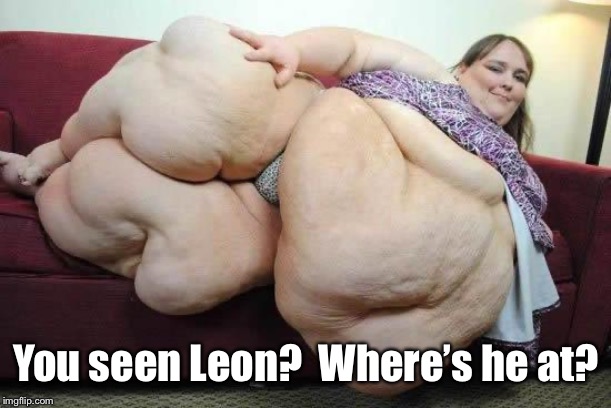fat girl | You seen Leon?  Where’s he at? | image tagged in fat girl | made w/ Imgflip meme maker