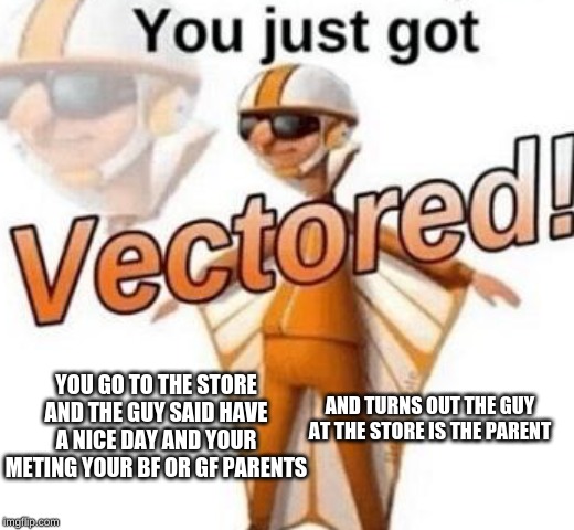 You just got vectored | YOU GO TO THE STORE AND THE GUY SAID HAVE A NICE DAY AND YOUR METING YOUR BF OR GF PARENTS; AND TURNS OUT THE GUY AT THE STORE IS THE PARENT | image tagged in you just got vectored | made w/ Imgflip meme maker