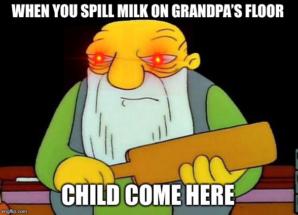That's a paddlin' Meme | WHEN YOU SPILL MILK ON GRANDPA’S FLOOR; CHILD COME HERE | image tagged in memes,that's a paddlin' | made w/ Imgflip meme maker