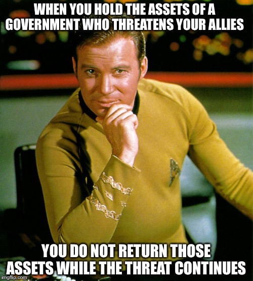 captain kirk | WHEN YOU HOLD THE ASSETS OF A GOVERNMENT WHO THREATENS YOUR ALLIES YOU DO NOT RETURN THOSE ASSETS WHILE THE THREAT CONTINUES | image tagged in captain kirk | made w/ Imgflip meme maker