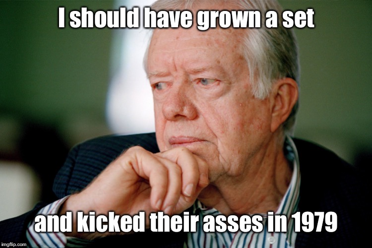 Jimmy Carter | I should have grown a set and kicked their asses in 1979 | image tagged in jimmy carter | made w/ Imgflip meme maker