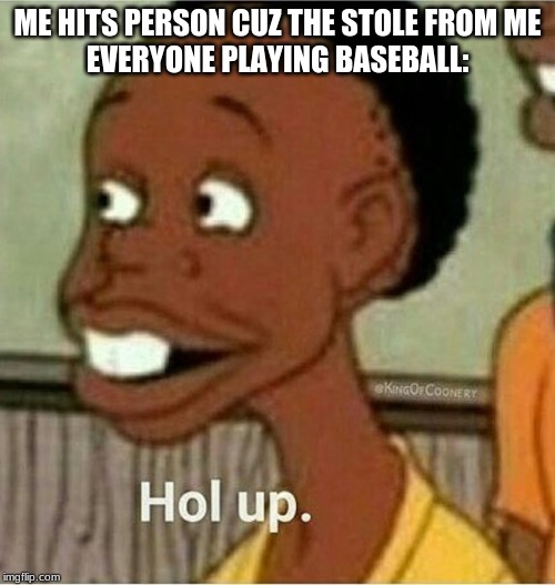 hol up | ME HITS PERSON CUZ THE STOLE FROM ME
EVERYONE PLAYING BASEBALL: | image tagged in hol up | made w/ Imgflip meme maker