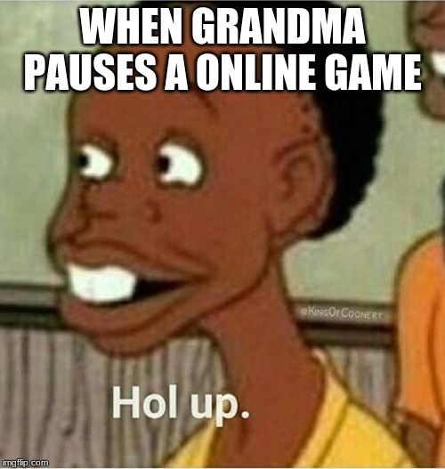 hol up | WHEN GRANDMA PAUSES A ONLINE GAME | image tagged in hol up | made w/ Imgflip meme maker