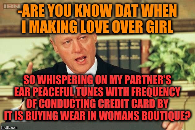 -The tragical source of changing motives. | -ARE YOU KNOW DAT WHEN I MAKING LOVE OVER GIRL; SO WHISPERING ON MY PARTNER'S EAR PEACEFUL TUNES WITH FREQUENCY OF CONDUCTING CREDIT CARD BY IT IS BUYING WEAR IN WOMANS BOUTIQUE? | image tagged in bill clinton - sexual relations,hot girl,i would do anything for love,ears,credit card,abby  anna's boutique | made w/ Imgflip meme maker