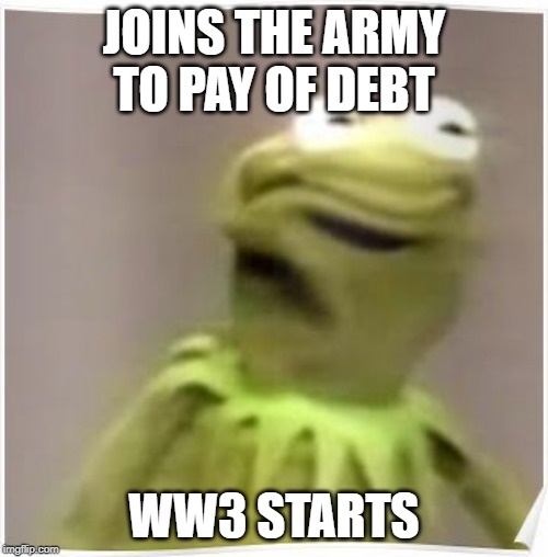 kermit | JOINS THE ARMY TO PAY OF DEBT; WW3 STARTS | image tagged in kermit the frog | made w/ Imgflip meme maker