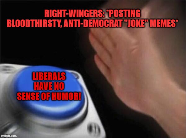 "I swear the thought of Trump drone-striking you was just a joke! Why are you libs so humorless!" | RIGHT-WINGERS: *POSTING BLOODTHIRSTY, ANTI-DEMOCRAT "JOKE" MEMES*; LIBERALS HAVE NO SENSE OF HUMOR! | image tagged in memes,blank nut button,drone,assassination,political humor,liberals | made w/ Imgflip meme maker