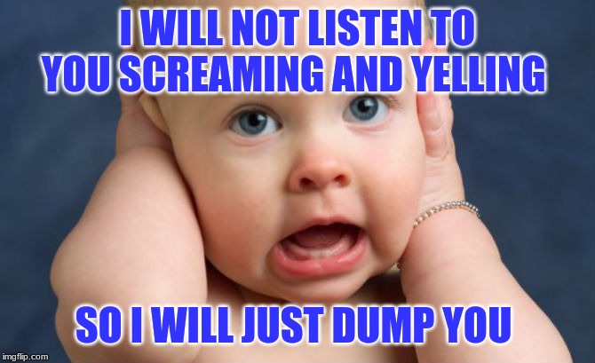 I cant hear you | I WILL NOT LISTEN TO YOU SCREAMING AND YELLING; SO I WILL JUST DUMP YOU | image tagged in i cant hear you | made w/ Imgflip meme maker