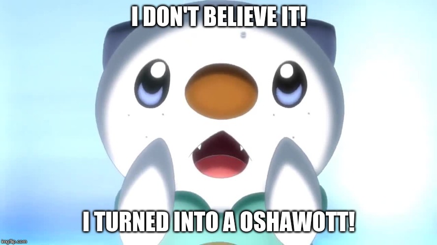 I don’t believe it | I DON'T BELIEVE IT! I TURNED INTO A OSHAWOTT! | image tagged in pokemon | made w/ Imgflip meme maker