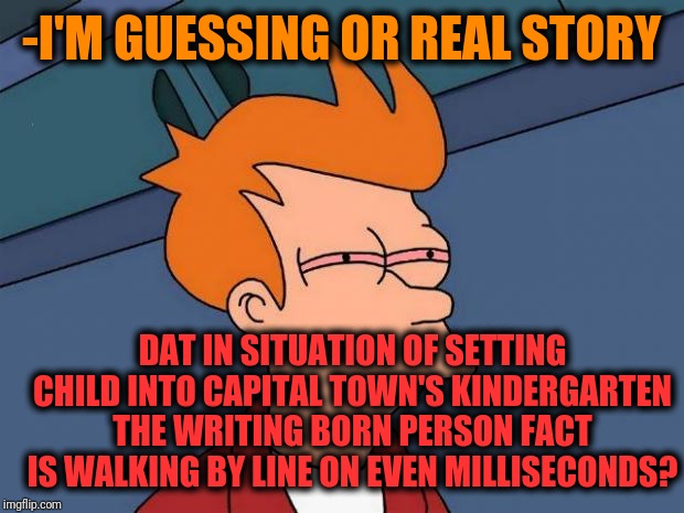 -For place reservation couldn't be cheated. | -I'M GUESSING OR REAL STORY; DAT IN SITUATION OF SETTING CHILD INTO CAPITAL TOWN'S KINDERGARTEN THE WRITING BORN PERSON FACT IS WALKING BY LINE ON EVEN MILLISECONDS? | image tagged in stoned fry,baby yoda,kindergarten,long line,capital,of all the gin joints in all the towns in all the world | made w/ Imgflip meme maker