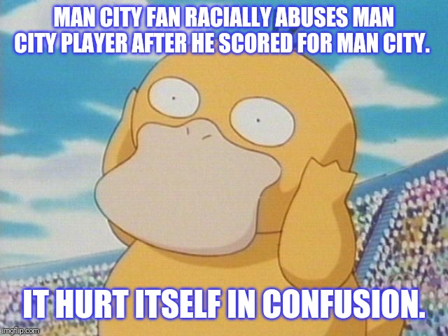 Psyduck | MAN CITY FAN RACIALLY ABUSES MAN CITY PLAYER AFTER HE SCORED FOR MAN CITY. IT HURT ITSELF IN CONFUSION. | image tagged in psyduck | made w/ Imgflip meme maker