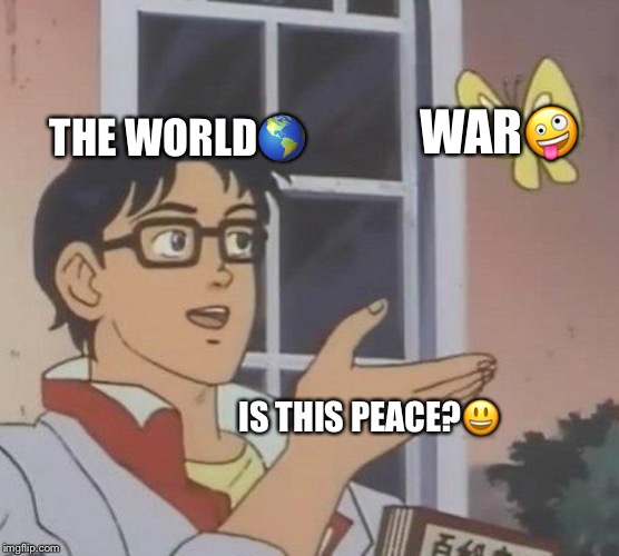 Is This A Pigeon | WAR🤪; THE WORLD🌎; IS THIS PEACE?😃 | image tagged in memes,is this a pigeon | made w/ Imgflip meme maker