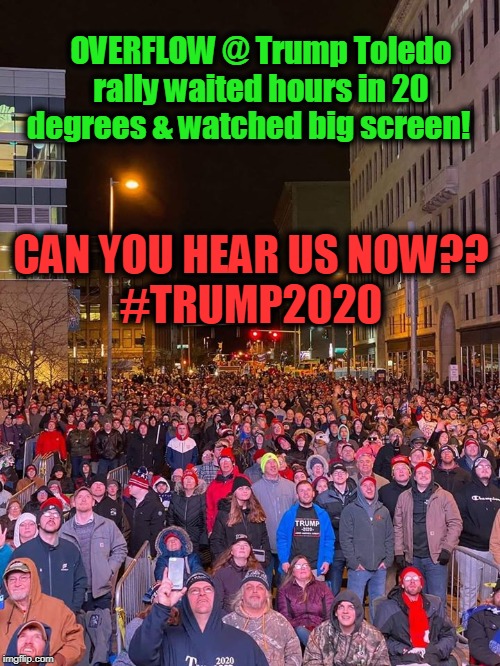 Patriots United for TRUMP & AMERICA! | OVERFLOW @ Trump Toledo rally waited hours in 20 degrees & watched big screen! CAN YOU HEAR US NOW??
#TRUMP2020 | image tagged in politics,political meme,politics lol,political,politicians,political parties | made w/ Imgflip meme maker