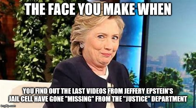 Hillary be Happy | THE FACE YOU MAKE WHEN; YOU FIND OUT THE LAST VIDEOS FROM JEFFERY EPSTEIN'S JAIL CELL HAVE GONE "MISSING" FROM THE "JUSTICE" DEPARTMENT | image tagged in hillary clinton,hillary,jeffrey epstein,democrats | made w/ Imgflip meme maker