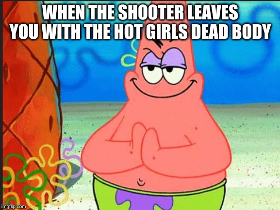 evil patrick | WHEN THE SHOOTER LEAVES YOU WITH THE HOT GIRLS DEAD BODY | image tagged in evil patrick | made w/ Imgflip meme maker