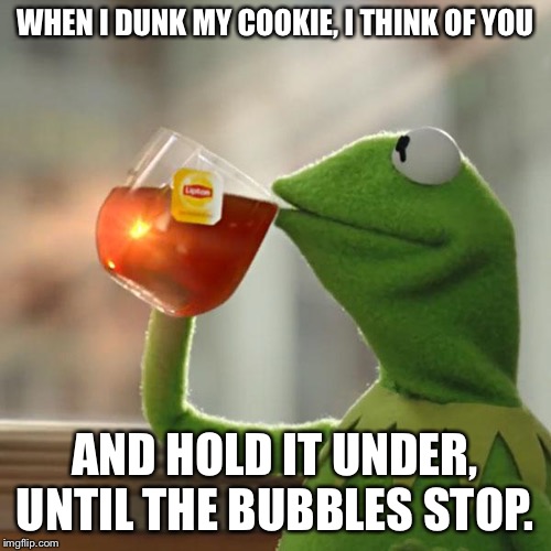 But That's None Of My Business | WHEN I DUNK MY COOKIE, I THINK OF YOU; AND HOLD IT UNDER, UNTIL THE BUBBLES STOP. | image tagged in memes,but thats none of my business,kermit the frog | made w/ Imgflip meme maker