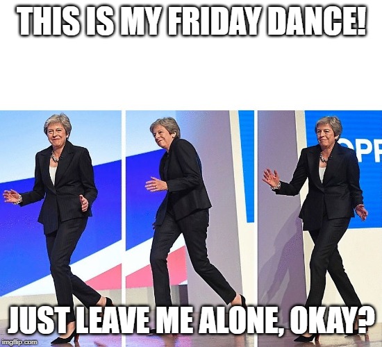 Theresa May Walking | THIS IS MY FRIDAY DANCE! JUST LEAVE ME ALONE, OKAY? | image tagged in theresa may walking | made w/ Imgflip meme maker