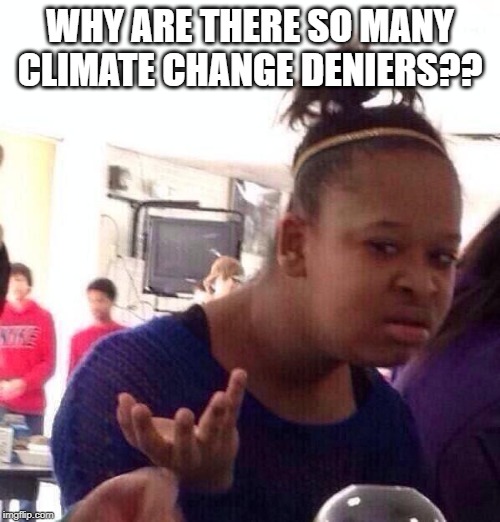 why | WHY ARE THERE SO MANY CLIMATE CHANGE DENIERS?? | image tagged in memes,black girl wat,climate change,denial | made w/ Imgflip meme maker