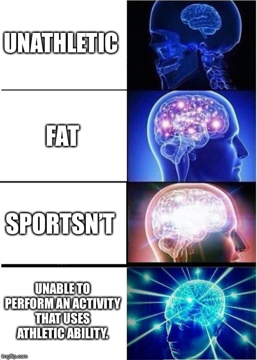 Expanding Brain | UNATHLETIC; FAT; SPORTSN’T; UNABLE TO PERFORM AN ACTIVITY THAT USES ATHLETIC ABILITY. | image tagged in memes,expanding brain | made w/ Imgflip meme maker