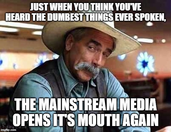Sam Elliott The Big Lebowski | JUST WHEN YOU THINK YOU'VE HEARD THE DUMBEST THINGS EVER SPOKEN, THE MAINSTREAM MEDIA OPENS IT'S MOUTH AGAIN | image tagged in sam elliott the big lebowski | made w/ Imgflip meme maker