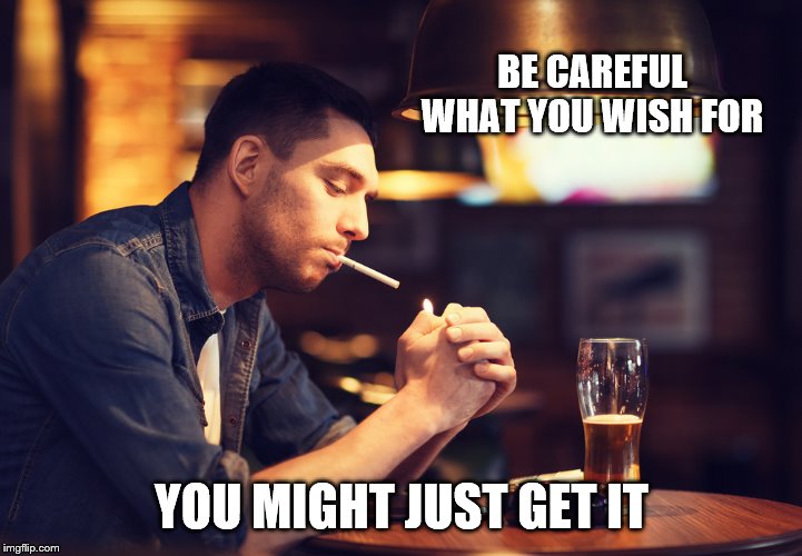 BE CAREFUL WHAT YOU WISH FOR YOU MIGHT JUST GET IT | made w/ Imgflip meme maker