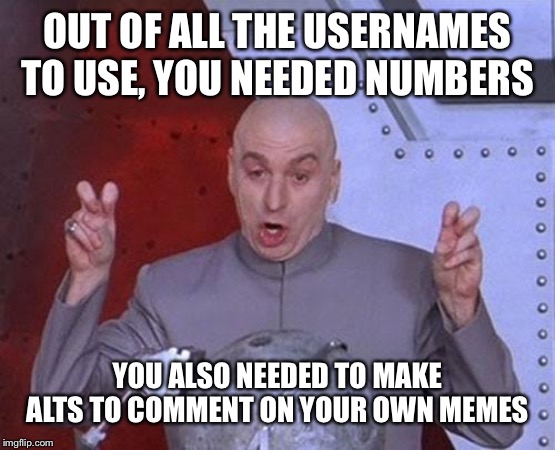 Flip myth: your meme lay out and comments have a timbre to them, even when your names don't match | OUT OF ALL THE USERNAMES TO USE, YOU NEEDED NUMBERS; YOU ALSO NEEDED TO MAKE ALTS TO COMMENT ON YOUR OWN MEMES | image tagged in memes,dr evil laser | made w/ Imgflip meme maker