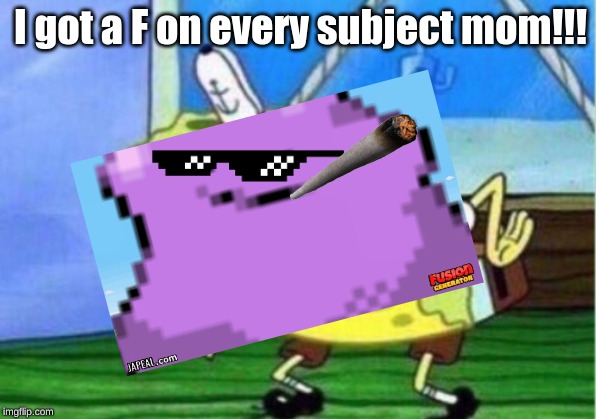 I got a F on every subject mom!!! | image tagged in mocking spongebob | made w/ Imgflip meme maker