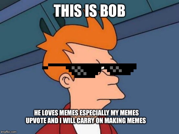 Futurama Fry Meme | THIS IS BOB; HE LOVES MEMES ESPECIALLY MY MEMES UPVOTE AND I WILL CARRY ON MAKING MEMES | image tagged in memes,futurama fry | made w/ Imgflip meme maker