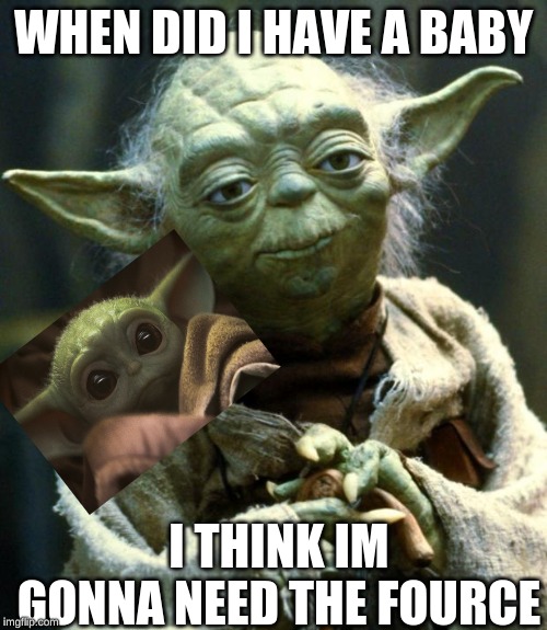 Star Wars Yoda Meme | WHEN DID I HAVE A BABY; I THINK IM GONNA NEED THE FOURCE | image tagged in memes,star wars yoda | made w/ Imgflip meme maker