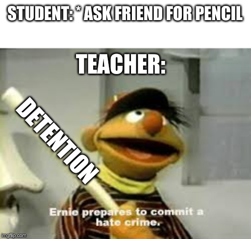 Ernie Prepares to commit a hate crime | STUDENT: * ASK FRIEND FOR PENCIL; TEACHER:; DETENTION | image tagged in ernie prepares to commit a hate crime | made w/ Imgflip meme maker