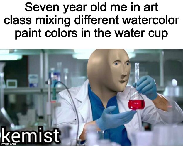 Kemist | Seven year old me in art class mixing different watercolor paint colors in the water cup | image tagged in kemist | made w/ Imgflip meme maker
